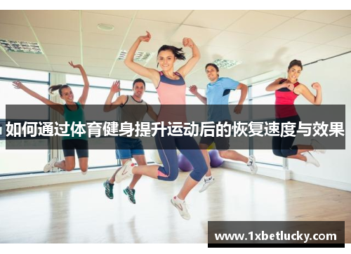 如何通过体育健身提升运动后的恢复速度与效果